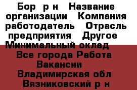 Бор. р-н › Название организации ­ Компания-работодатель › Отрасль предприятия ­ Другое › Минимальный оклад ­ 1 - Все города Работа » Вакансии   . Владимирская обл.,Вязниковский р-н